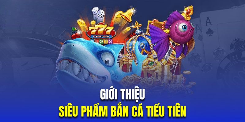 Tổng quan siêu phẩm bắn cá tiểu tiên đẹp mắt